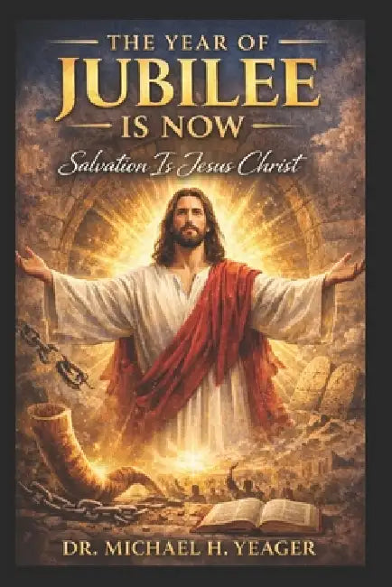 The Year of Jubilee Is Now: Salvation Is Jesus Christ by Michael H. Yeager