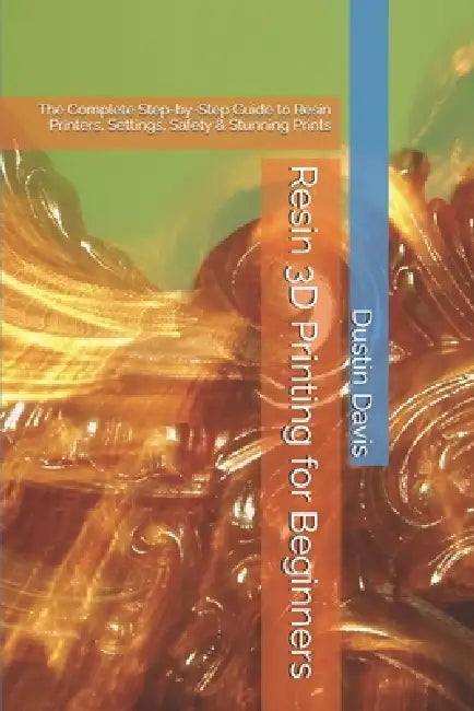 Resin 3D Printing for Beginners: The Complete Step-by-Step Guide to Resin Printers, Settings, Safety & Stunning Prints by Dustin Davis