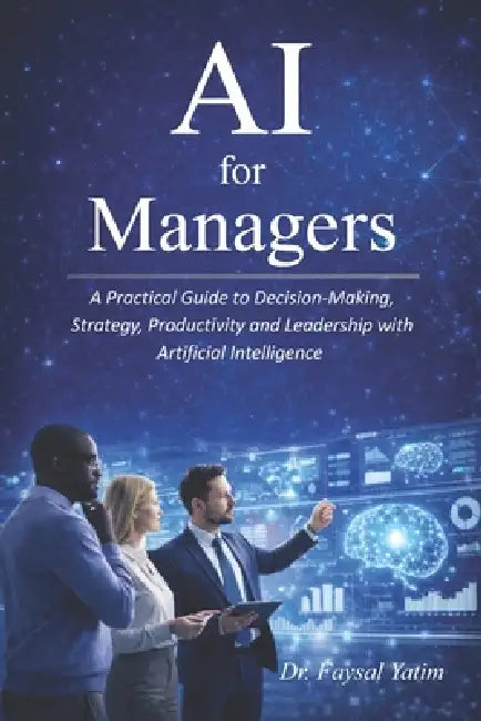 AI for Managers: A Practical Guide to Decision-Making, Strategy, Productivity and Leadership with Artificial Intelligence The New Managerial Reality by Faysal Yatim