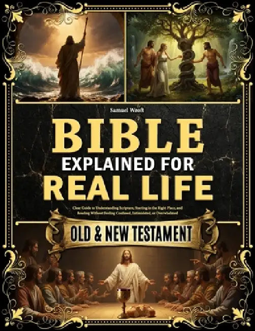 The Bible Explained for Real Life: Clear Guide to Understanding Scripture, Starting in the Right Place, and Reading Without Feeling Confused, Intimida by Samuel Wroft
