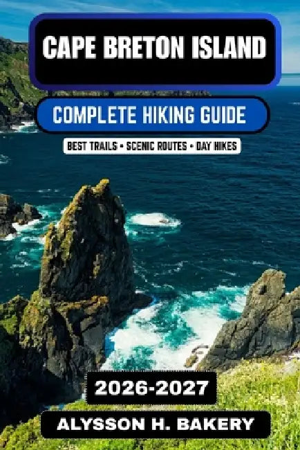 Cape Breton Island Hiking Guide 2026-2027: Best Coastal Trails, Cabot Trail Routes, Scenic Cliffs & Outdoor Adventures in Nova Scotia by Alysson H. Bakery