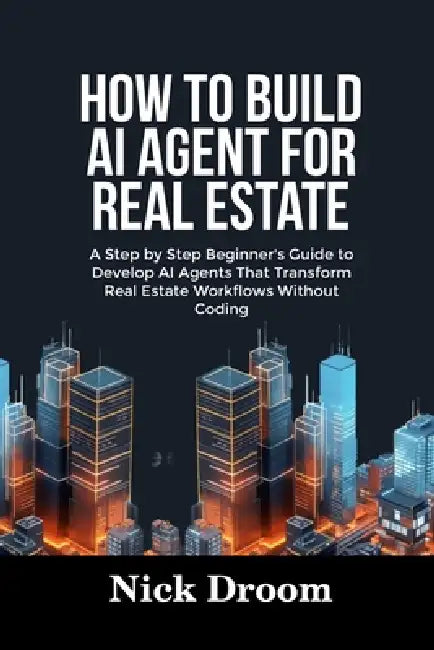How to Build AI Agent for Real Estate: A Step by Step Beginner's Guide to Develop AI Agents That Transform Real Estate Workflows Without Coding by Nick Droom