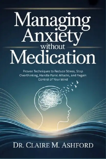 Managing Anxiety Without Medication: Proven Techniques to Reduce Stress, Stop Overthinking, Handle Panic Attacks, and Regain Control of Your Mind by Claire M. Ashford