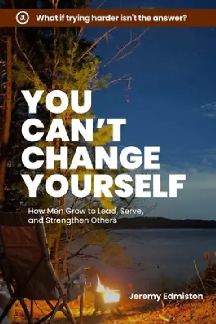 You Can't Change Yourself: How Men Grow to Lead, Serve, and Strengthen Others by Jeremy Edmiston
