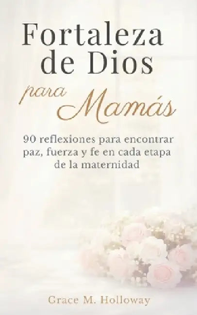 Fortaleza de Dios para Mamás: Devocional cristiano diario para madres: 90 reflexiones para encontrar paz, fuerza y fe en cada etapa de la maternidad by Grace Holloway