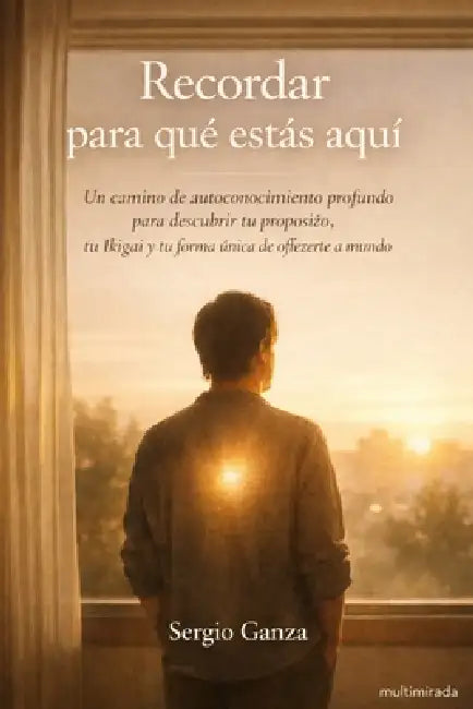 Recordar para qué estás aquí: Un camino de autoconocimiento profundo para descubrir tu propósito, tu Ikigai y tu forma única de ofrecerte al mundo by Sergio Hernan Ganza