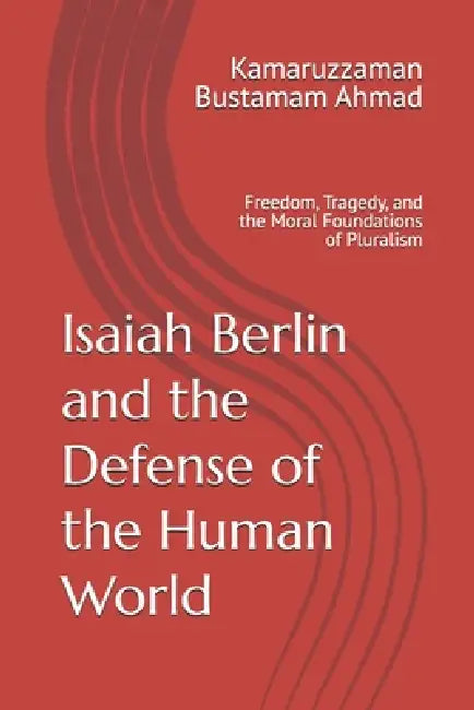 Isaiah Berlin and the Defense of the Human World: Freedom, Tragedy, and the Moral Foundations of Pluralism by Kamaruzzaman Bustamam Ahmad