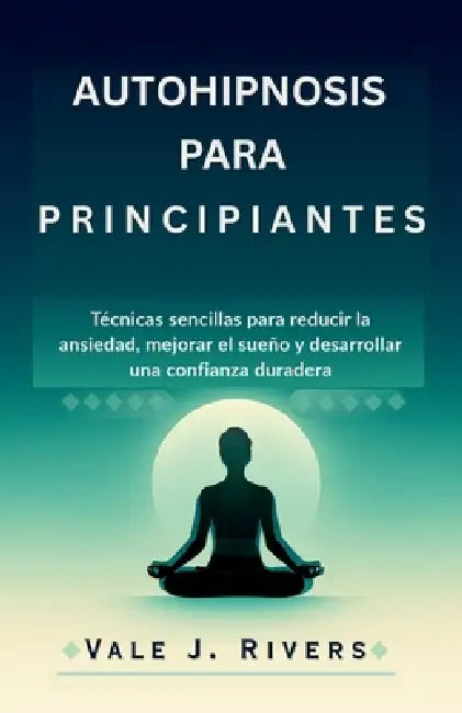 Autohipnosis Para Principiantes: Técnicas sencillas para reducir la ansiedad, mejorar el sueño y desarrollar una confianza duradera by Vale J. Rivers