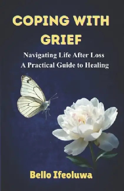 Coping with Grief: Navigating Life After Loss: A Practical Guide to Healing by Ifeoluwa Bello