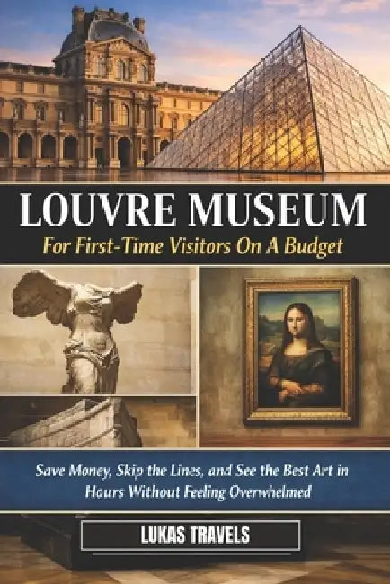 Louvre Museum for First-timers on a Budget: Save Money, Skip the lines, and See the Best Art in Hours Without Feeling Overwhelmed by Lukas Travels