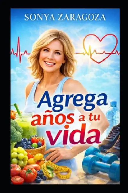 Agrega Años a Tu Vida: Cómo vivir más y mejor sin obsesionarte by Sonya Zaragoza