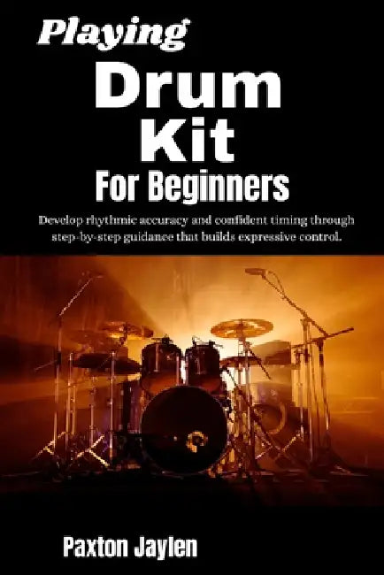 Playing Drum Kit For Beginner: Develop rhythmic accuracy and confident timing through step-by-step guidance that builds expressive control. by Paxton Jaylen