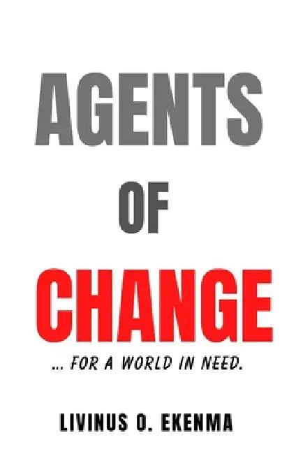Agents of Change: ...for a World in need by Livinus O. Ekenma