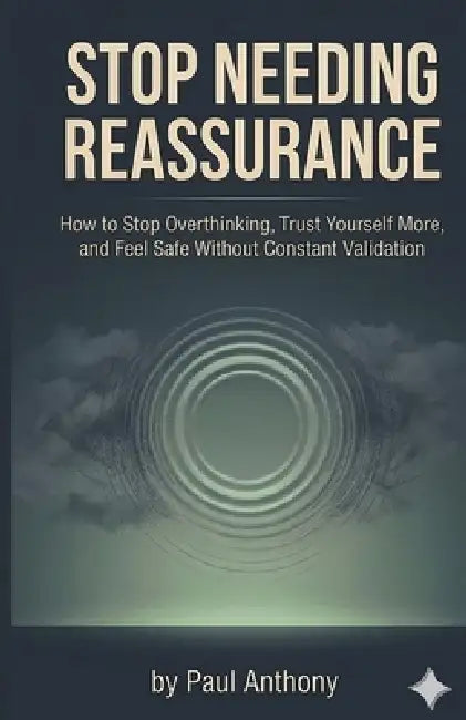 Stop Needing Reassurance: How to Stop Overthinking, Trust Yourself More, and Feel Safe Without Constant Validation by Paul Anthony