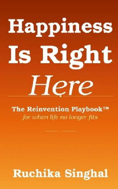 Happiness Is Right Here: The Reinvention Playbook(TM) for When Life No Longer Fits by Ruchika Singhal
