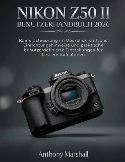 Nikon Z50 II Benutzerhandbuch 2026: Kamerasteuerung im Überblick, einfache Einrichtungshinweise und praktische benutzerdefinierte Einstellungen für be by Anthony Marshall