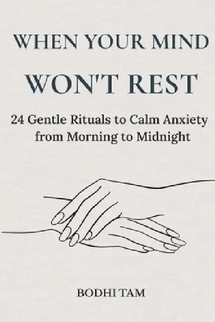 When Your Mind Won't Rest: 24 Gentle Rituals to Calm Anxiety from Morning to Midnight by Bodhi Tam