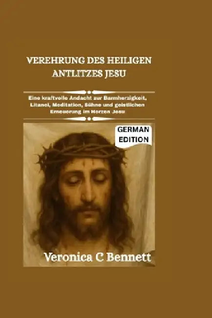 Verehrung des heiligen Antlitzes Jesu: Eine kraftvolle Andacht zur Barmherzigkeit, Litanei, Meditation, Sühne und geistlichen Erneuerung im Herzen Jes by Veronica C. Bennett