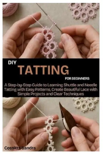 DIY Tatting for Beginners: A Step by Step Guide to Learning Shuttle and Needle Tatting with Easy Patterns, Create Beautiful Lace with Simple Projects by Cossitts Sandra