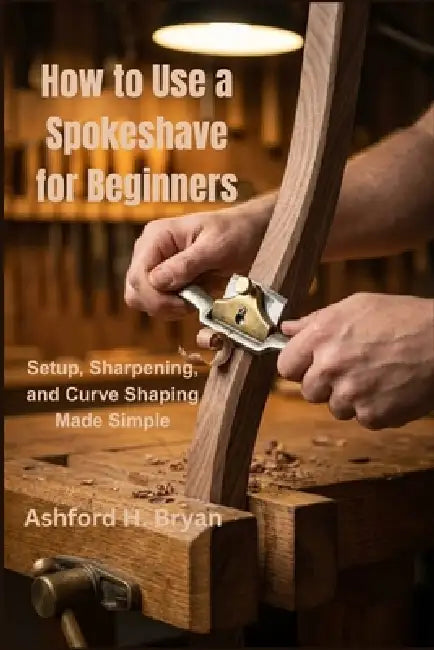 How to Use a Spokeshave for Beginners: Setup, Sharpening, and Curve Shaping Made Simple by Ashford H. Bryan