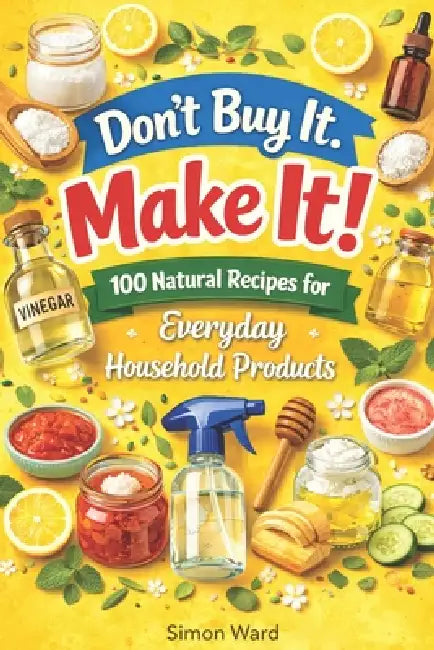 Don't Buy It. Make It!: 100 Natural Recipes for Everyday Household Products by Simon Ward