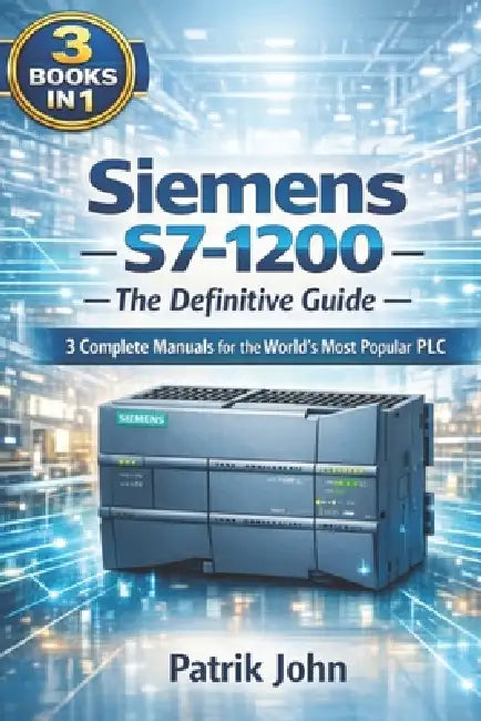 Siemens S7-1200 - The Definitive Guide: 3 Complete Manuals for the World's Most Popular PLC by Patrik John