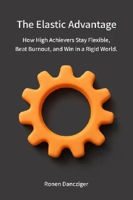 The Elastic Advantage: How High Achievers Stay Flexible, Beat Burnout, and Win in a Rigid World. by Ronen Dancziger