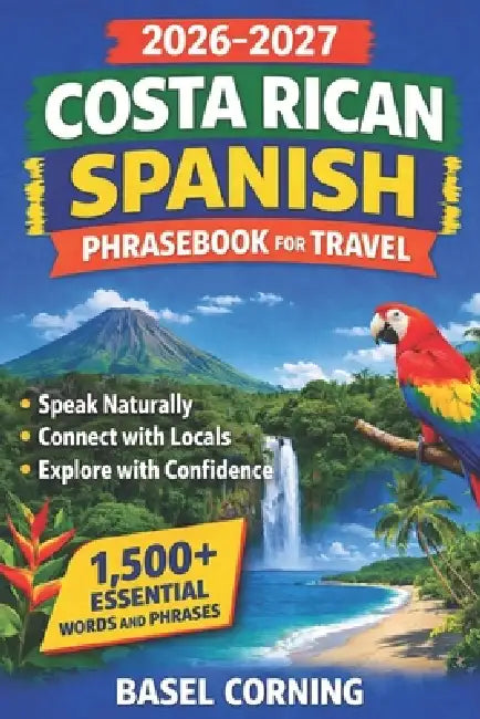 2026-2027 Costa Rican Spanish Phrasebook for Travel: Speak Naturally, Connect with Locals, and Explore with Confidence: 1,500+ Essential Words and Phr by Basel Corning