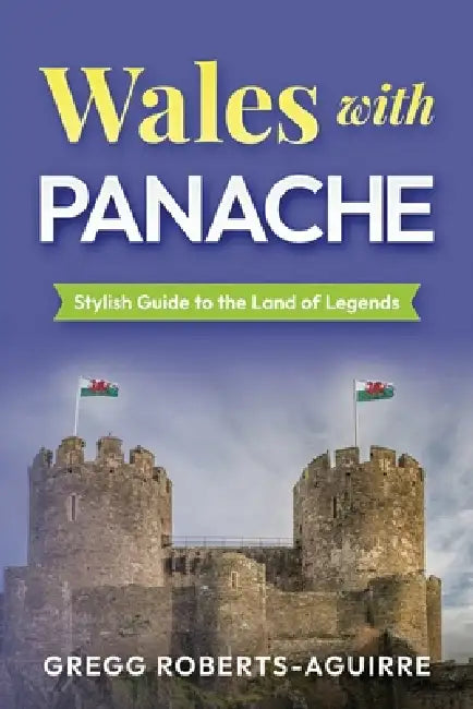 Wales with Panache: Stylish Guide to the Land of Legends by Gregg Roberts-Aguirre
