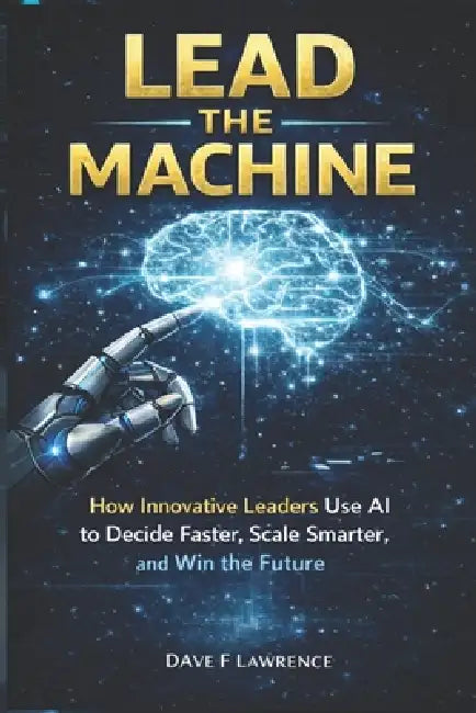 Lead the Machine: How Leaders Use AI Without Losing Judgment, Trust, or Control by Dave F. Lawrence