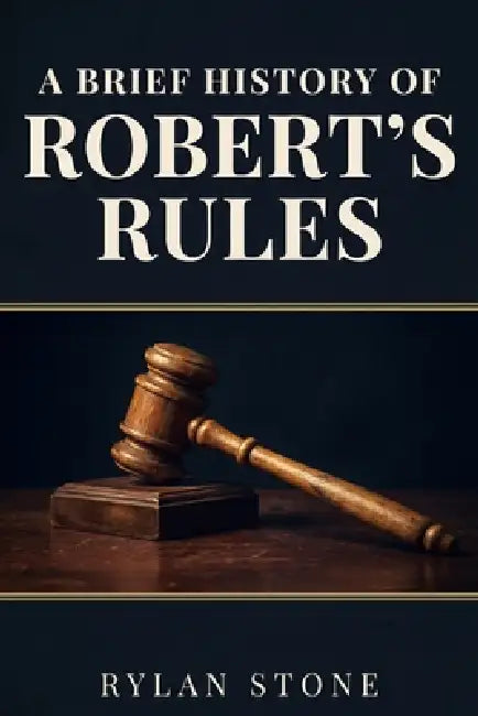 A Brief History of Robert's Rules: Power, Democracy and the Making of American Parliamentary Procedure by Rylan Stone