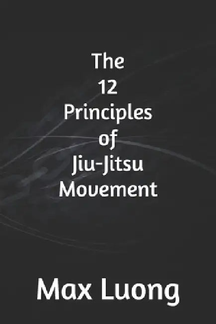 The 12 Principles of Jiu-Jitsu Movement by Max Luong