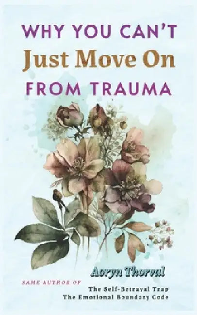 Why You Can't Just Move On From Trauma: What Actually Happens in Your Brain, Why You Feel Stuck, and How to Heal Without Forcing Yourself by Aoryn Thorval