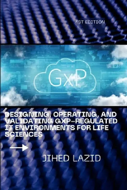 Designing, Operating, and Validating GxP-Regulated IT Environments for Life Sciences: A Practical Guide to Compliance, Cloud, Validation, and Governan by Jihed Lazid