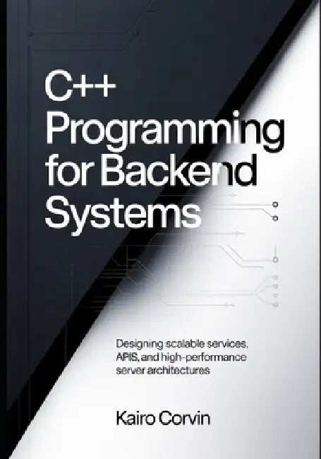 C++ Programming for Backend Systems: Designing Scalable Services, APIs, and High-Performance Server Architectures by Kairo Corvin