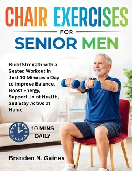 Chair Exercises For Senior Men: Build Strength with a Seated Workout in Just 10 Minutes a Day to Improve Balance, Boost Energy, Support Joint Health, by Branden N. Gaines