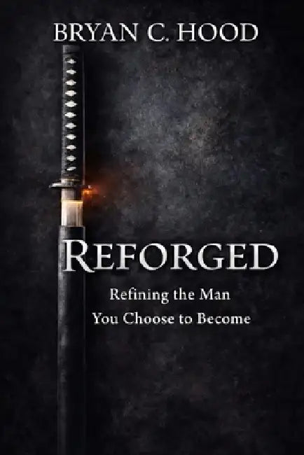 Reforged: Refining the Man You Choose to Become by Bryan C. Hood