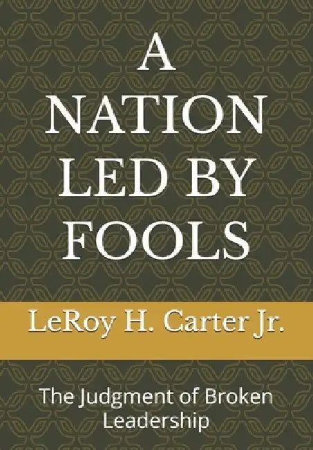 A Nation Led by Fools: The Judgment of Broken Leadership by Jr. Carter Leroy H.