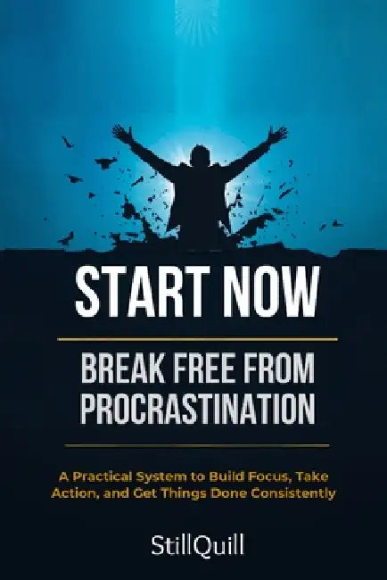 Start Now - Break Free from Procrastination: A Practical System to Build Focus, Take Action, and Get Things Done Consistently by Still Quill