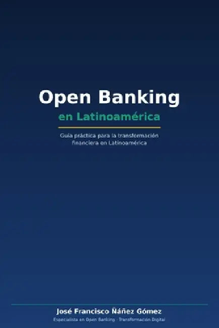 Open Banking: Guía práctica para la transformación financiera en Latinoamérica by José Francisco Ñáñez Gómez