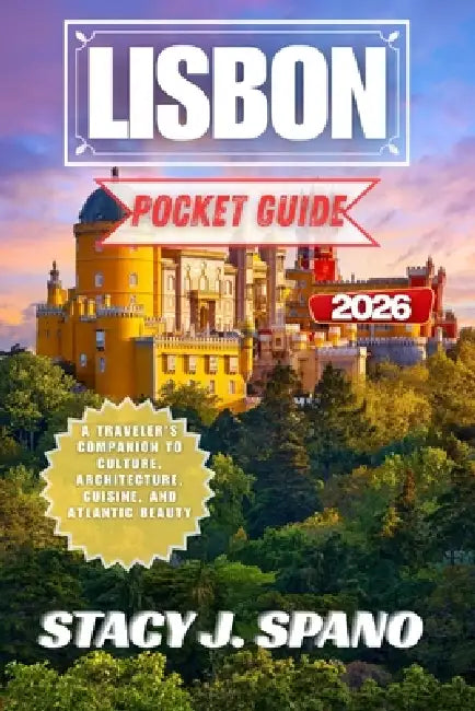 Lisbon Pocket Guide 2026: A Traveler's Companion to Culture, Architecture, Cuisine, and Atlantic Beauty by Stacy J. Spano