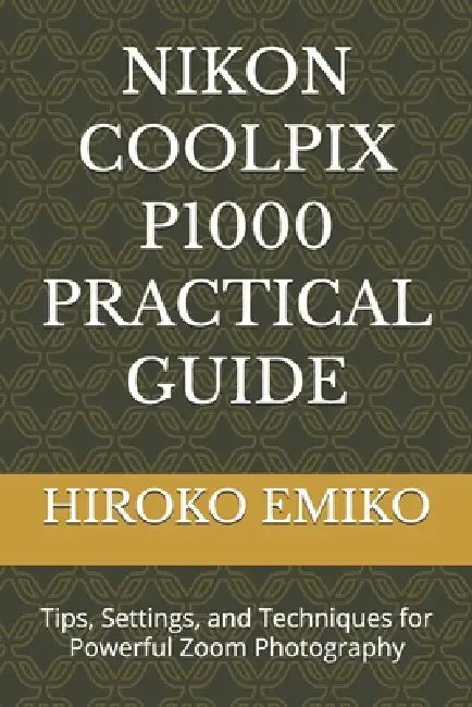 Nikon Coolpix P1000 Practical Guide: Tips, Settings, and Techniques for Powerful Zoom Photography by Hiroko Emiko