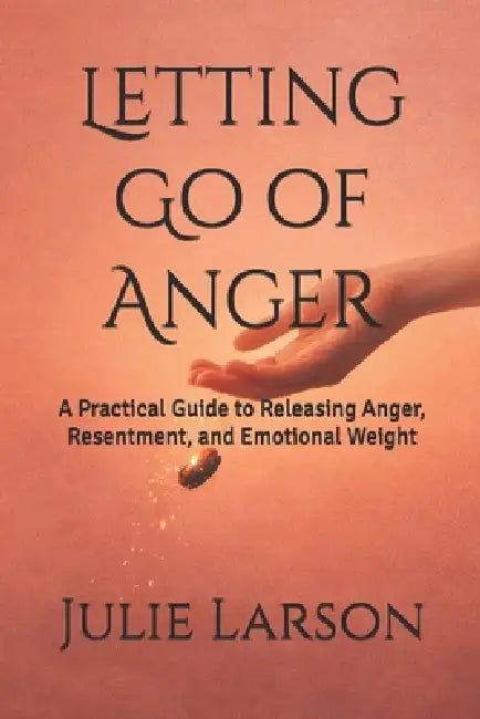 Letting Go of Anger: A Practical Guide to Releasing Anger, Resentment, and Emotional Weight by Julie Larson