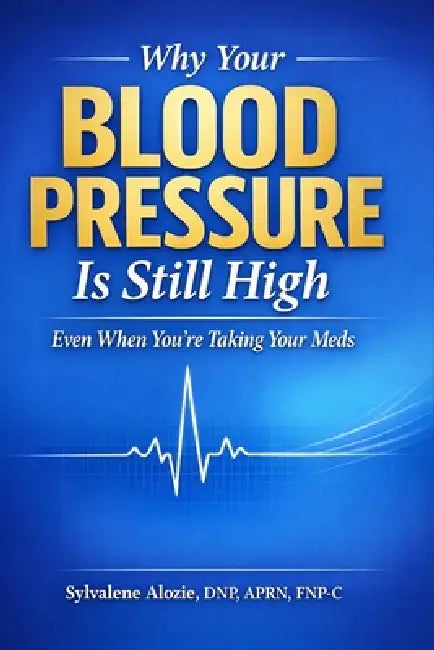 Why Your Blood Pressure Is Still High: Even When You're Taking Your Meds: A Clinician's Guide to Hidden Causes, Medication Mistakes, and What Actually by Sylvalene Alozie