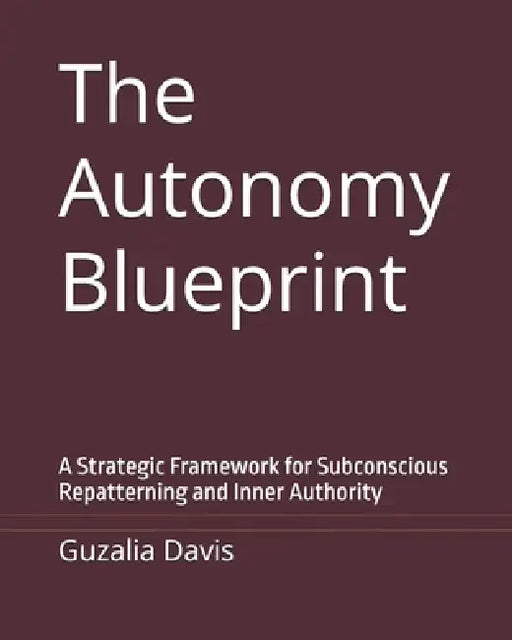 The Autonomy Blueprint: A Strategic Framework for Subconscious Repatterning and Inner Authority by Guzalia Davis