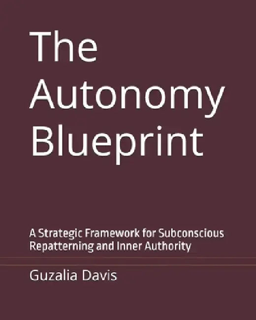 The Autonomy Blueprint: A Strategic Framework for Subconscious Repatterning and Inner Authority by Guzalia Davis