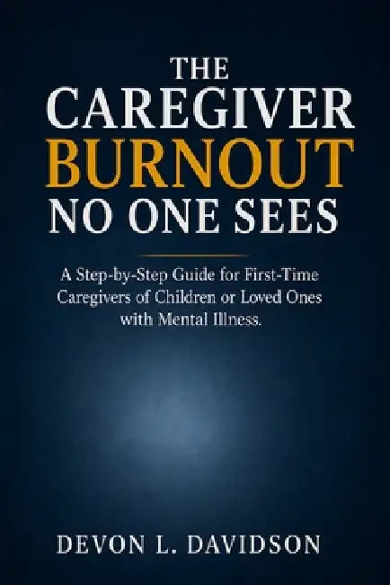 The Caregiver Burnout No One Sees: A Step-by-Step Guide for First-Time Caregivers of Children or Loved Ones with Mental Illness. How to Manage Stress, by Devon L. Davidson