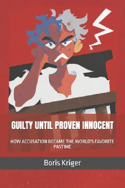 Guilty Until Proven Innocent: How Accusation Became the World's Favorite Pastime by Boris Kriger