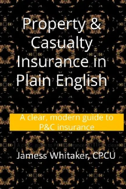 Property & Casualty Insurance in Plain English: A clear, modern guide to P&C insurance by James Whitaker Cpcu