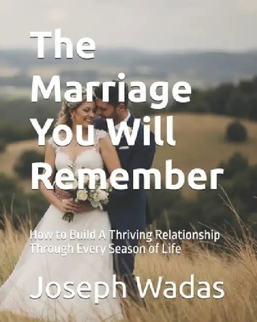 The Marriage You Will Remember: How to Build A Thriving Relationship Through Every Season of Life by Joseph Wadas